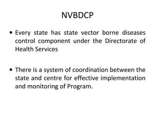 NVBDCP
• Every state has state vector borne diseases
control component under the Directorate of
Health Services
• There is a system of coordination between the
state and centre for effective implementation
and monitoring of Program.
 