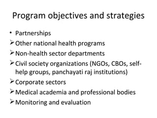 • Partnerships
Other national health programs
Non-health sector departments
Civil society organizations (NGOs, CBOs, self-
help groups, panchayati raj institutions)
Corporate sectors
Medical academia and professional bodies
Monitoring and evaluation
Program objectives and strategies
 