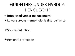 • Integrated vector management:
Larval surveys – entomological surveillance
Source reduction
Personal protection
GUIDELINES UNDER NVBDCP:
DENGUE/DHF
 
