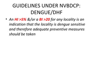 • An HI >5% &/or a BI >20 for any locality is an
indication that the locality is dengue sensitive
and therefore adequate preventive measures
should be taken
GUIDELINES UNDER NVBDCP:
DENGUE/DHF
 