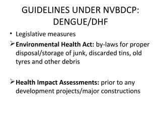 • Legislative measures
Environmental Health Act: by-laws for proper
disposal/storage of junk, discarded tins, old
tyres and other debris
Health Impact Assessments: prior to any
development projects/major constructions
GUIDELINES UNDER NVBDCP:
DENGUE/DHF
 