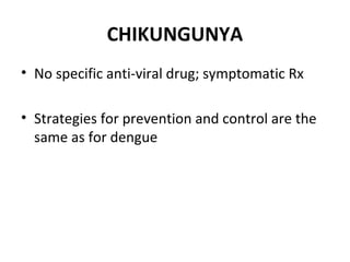 CHIKUNGUNYA
• No specific anti-viral drug; symptomatic Rx
• Strategies for prevention and control are the
same as for dengue
 