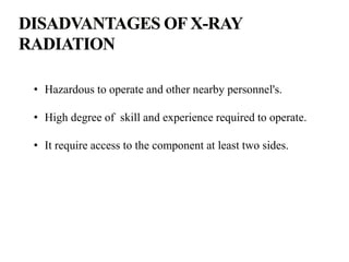 • Hazardous to operate and other nearby personnel's.
• High degree of skill and experience required to operate.
• It require access to the component at least two sides.
 