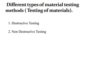 1. Destructive Testing
2. Non Destructive Testing
 