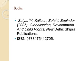 Books
 Satyarthi, Kailash; Zutshi, Bupinder
(2006). Globalisation, Development
And Child Rights. New Delhi: Shipra
Publications.
 ISBN 9788175412705.
 