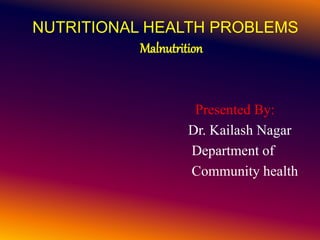 NUTRITIONAL HEALTH PROBLEMS
Malnutrition
Presented By:
Dr. Kailash Nagar
Department of
Community health
 