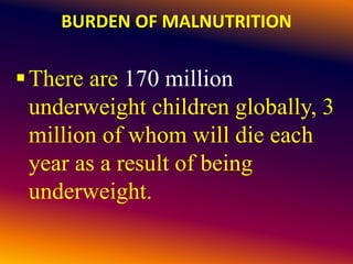 BURDEN OF MALNUTRITION
There are 170 million
underweight children globally, 3
million of whom will die each
year as a result of being
underweight.
 