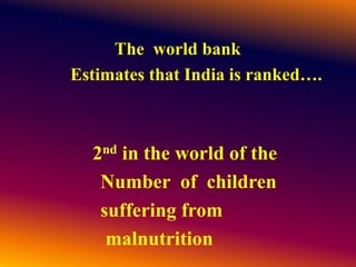 The world bank
Estimates that India is ranked….
2nd in the world of the
Number of children
suffering from
malnutrition
 