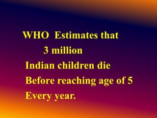 WHO Estimates that
3 million
Indian children die
Before reaching age of 5
Every year.
 