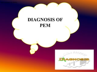 DIAGNOSIS OF
PEM
DIAGNOSIS OF PEM:-
 