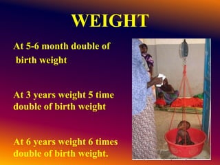 WEIGHT
At 5-6 month double of
birth weight
At 3 years weight 5 time
double of birth weight
At 6 years weight 6 times
double of birth weight.
 