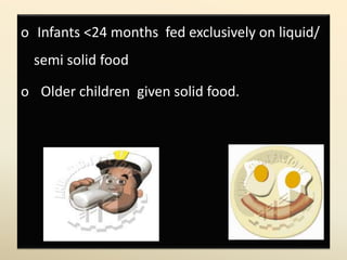 o Infants <24 months fed exclusively on liquid/
semi solid food
o Older children given solid food.
 