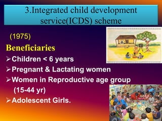3.Integrated child development
service(ICDS) scheme
Beneficiaries
Children < 6 years
Pregnant & Lactating women
Women in Reproductive age group
(15-44 yr)
Adolescent Girls.
(1975)
 