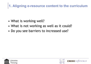 1. Aligning e-resource content to the curriculum



• What is working well?
• What is not working as well as it could?
• Do you see barriers to increased use?




 Libraries
 Thriving
 