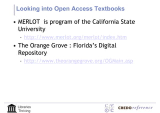 Looking into Open Access Textbooks

• MERLOT is program of the California State
  University
  – http://www.merlot.org/merlot/index.htm
• The Orange Grove : Florida’s Digital
  Repository
  – http://www.theorangegrove.org/OGMain.asp




 Libraries
 Thriving
 