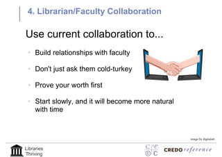 4. Librarian/Faculty Collaboration

Use current collaboration to...
 • Build relationships with faculty

 • Don't just ask them cold-turkey

 • Prove your worth first

 • Start slowly, and it will become more natural
   with time


                                                   image by digitalart


Libraries
Thriving
 