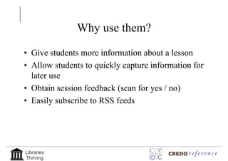 Why use them?

• Give students more information about a lesson
• Allow students to quickly capture information for
  later use
• Obtain session feedback (scan for yes / no)
• Easily subscribe to RSS feeds




Libraries
Thriving
 