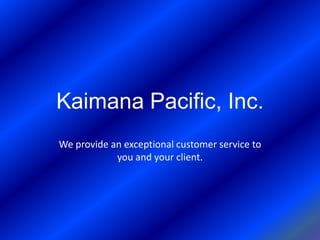 Kaimana Pacific, Inc. We provide an exceptional customer service to you and your client. 