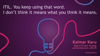 ITIL. You keep using that word.
I don’t think it means what you think it means.
Kaimar Karu
Head of Product Strategy
and Development, AXELOS
@kaimarkaru
 