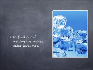 To find out if
melting ice makes
water level rise.
 