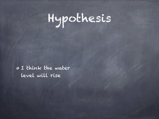 Hypothesis



I think the water
level will rise
 