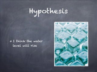 Hypothesis



I think the water
level will rise
 