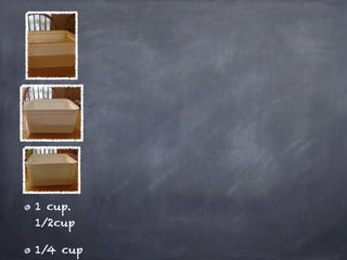 1 cup.
1/2cup

1/4 cup
 