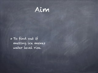 Aim



To find out if
melting ice makes
water level rise.
 