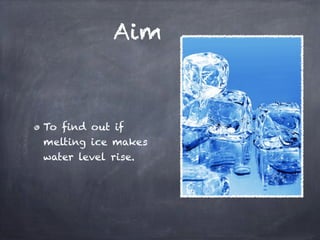 Aim



To find out if
melting ice makes
water level rise.
 