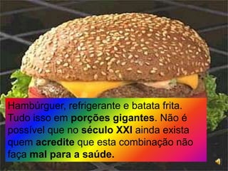 Hambúrguer, refrigerante e batata frita. Tudo isso em porções gigantes. Não é possível que no século XXI ainda exista quem acredite que esta combinação não faça mal para a saúde.