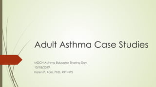 Adult Asthma Case Studies
MDCH Asthma Educator Sharing Day
10/18/2019
Karen P. Kain, PhD, RRT-NPS
 