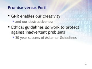 Promise versus Peril

 GNR enables our creativity
   and our destructiveness
 Ethical guidelines do work to protect
  against inadvertent problems
   30 year success of Asilomar Guidelines




                                             114
 