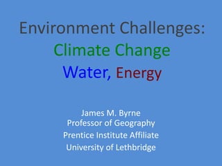 Environment Challenges:
Climate Change
Water, Energy
James M. Byrne
Professor of Geography
Prentice Institute Affiliate
University of Lethbridge
 