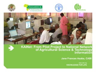 KAINet: From Pilot Project to National Network of Agricultural Science & Technology Information Jane Frances Asaba, CABI  
