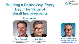 Building a Better Way, Every
Day: The Value of
Small Improvements
Hosted by
Host: Mark Graban
Senior Advisor, KaiNexus
Mark@KaiNexus.com
Presenters:
Evan Graczyk
Continuous Improvement Manager,
Woodfin Heating & Oil
Bob Bell
Financial Planning and Analysis,
Woodfin
 