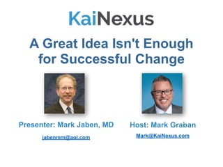 A Great Idea Isn't Enough
for Successful Change
Host: Mark Graban
Mark@KaiNexus.com
Presenter: Mark Jaben, MD
jabenmm@aol.com
 