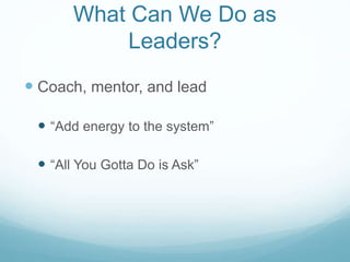 What Can We Do as
Leaders?
 Coach, mentor, and lead
 “Add energy to the system”
 “All You Gotta Do is Ask”
 