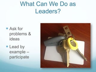 What Can We Do as
Leaders?
 Ask for
problems &
ideas
 Lead by
example –
participate
 
