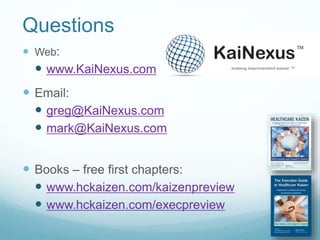 Questions
 Web:
 www.KaiNexus.com
 Email:
 greg@KaiNexus.com
 mark@KaiNexus.com
 Books – free first chapters:
 www.hckaizen.com/kaizenpreview
 www.hckaizen.com/execpreview
 