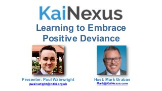 Learning to Embrace
Positive Deviance
Host: Mark Graban
Mark@KaiNexus.com
Presenter: Paul Wainwright
pwainwright@initi8.org.uk
 
