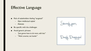 Effective Language
■ Risk of stakeholders feeling “targeted”
– Open intellectual capital
– Motivate
■ Be specific with the challenges
■ Avoid generic phrases
– “Just gonna have to do more, with less”
– “Work smarter, not harder”
 