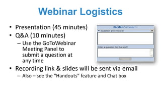 Webinar Logistics
• Presentation	(45	minutes)
• Q&A	(10	minutes)
– Use	the	GoToWebinar	
Meeting	Panel	to	
submit	a	question	at
any	time
• Recording	link	&	slides	will	be	sent	via	email
– Also	– see	the	“Handouts”	feature	and	Chat	box
 
