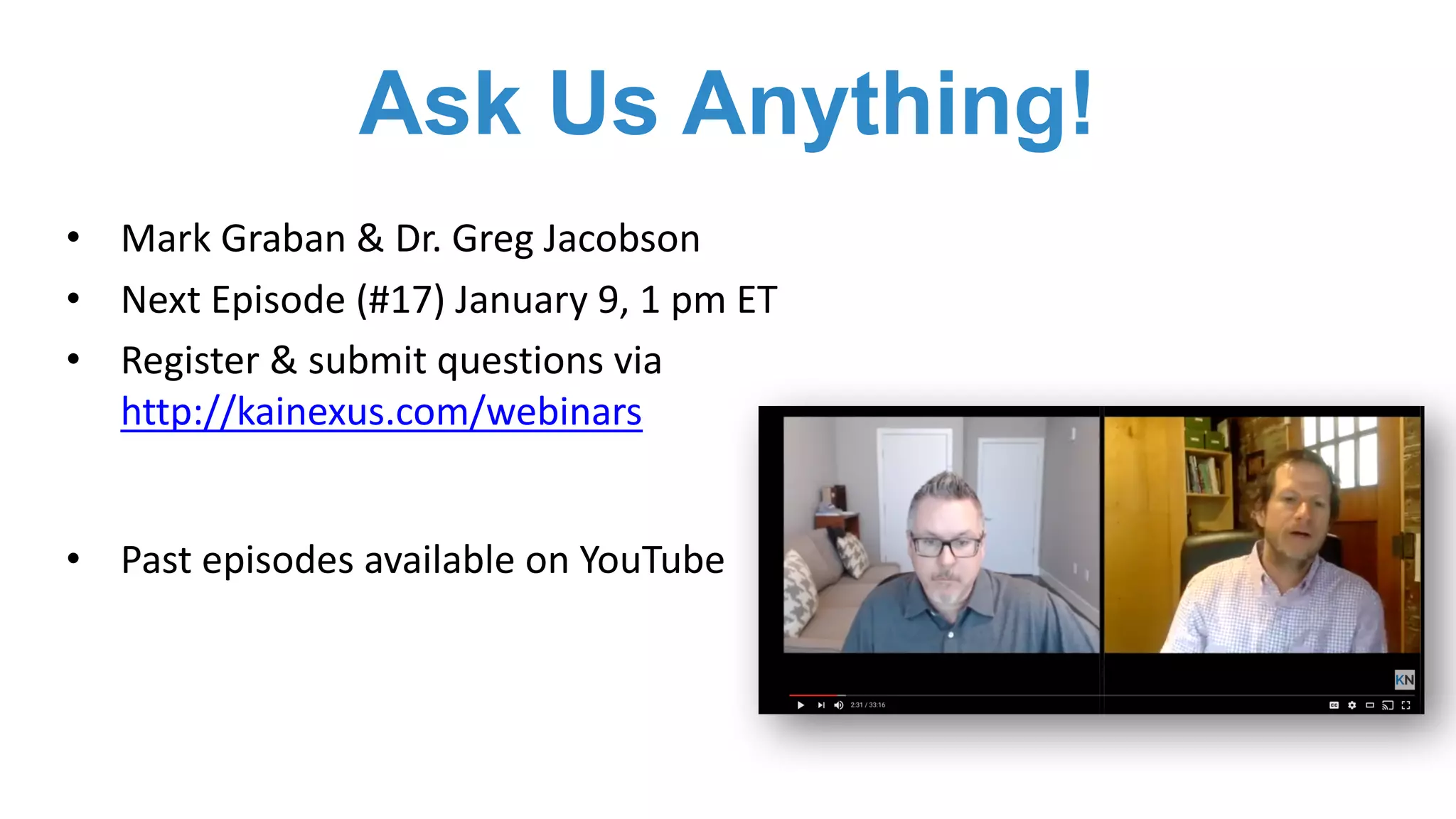 Ask Us Anything!
• Mark	Graban	&	Dr.	Greg	Jacobson
• Next	Episode	(#17)	January	9,	1	pm	ET
• Register	&	submit	questions	via	
http://kainexus.com/webinars
• Past	episodes	available	on	YouTube
 