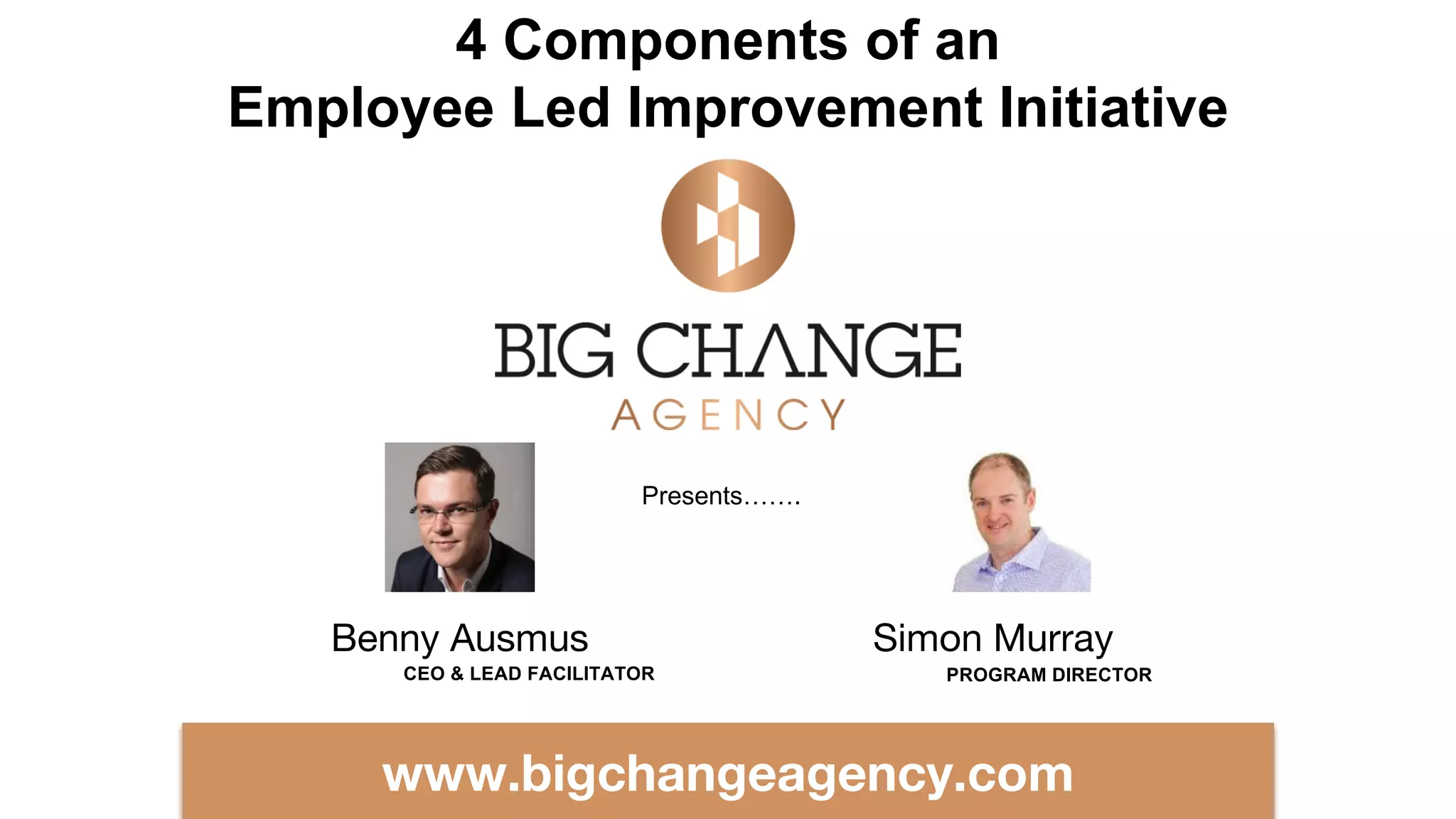 Benny Ausmus
4 Components of an
Employee Led Improvement Initiative
www.bigchangeagency.com
CEO & LEAD FACILITATOR
Presents…….
Simon Murray
PROGRAM DIRECTOR
 