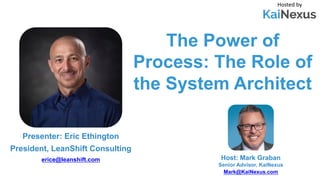 The Power of
Process: The Role of
the System Architect
Hosted by
Host: Mark Graban
Senior Advisor, KaiNexus
Mark@KaiNexus.com
Presenter: Eric Ethington
President, LeanShift Consulting
erice@leanshift.com
 