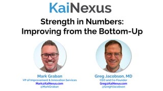 Strength in Numbers:
Improving from the Bottom-Up
Mark Graban
VP of Improvement & Innovation Services
Mark@KaiNexus.com
@MarkGraban
Greg Jacobson, MD
CEO and Co-Founder
Greg@KaiNexus.com
@GregHJacobson
 