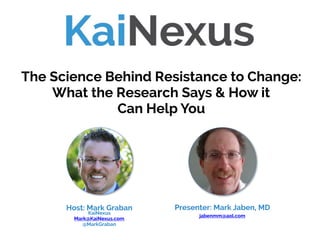 Presenter: Mark Jaben, MD
 
jabenmm@aol.com
The Science Behind Resistance to Change:
What the Research Says & How it  
Can Help You
Host: Mark Graban
KaiNexus
Mark@KaiNexus.com
@MarkGraban
 
