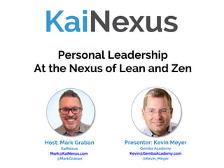 Presenter: Kevin Meyer
Gemba Academy
Kevin@GembaAcademy.com
@Kevin_Meyer
Personal Leadership
At the Nexus of Lean and Zen
Host: Mark Graban
KaiNexus
Mark@KaiNexus.com
@MarkGraban
 