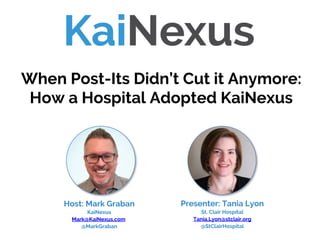 Presenter: Tania Lyon
St. Clair Hospital
Tania.Lyon@stclair.org
@StClairHospital
When Post-Its Didn’t Cut it Anymore:
How a Hospital Adopted KaiNexus
Host: Mark Graban
KaiNexus
Mark@KaiNexus.com
@MarkGraban
 