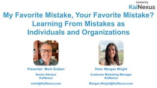 My Favorite Mistake, Your Favorite Mistake?
Learning From Mistakes as
Individuals and Organizations
Hosted by
Host: Morgan Wright
Customer Marketing Manager
KaiNexus
Morgan.Wright@KaiNexus.com
Presenter: Mark Graban
Senior Advisor
KaiNexus
mark@KaiNexus.com
 